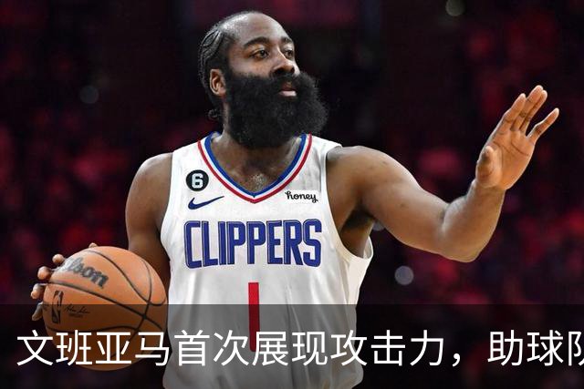 文班亚马首次展现攻击力，助球队奋战反弹